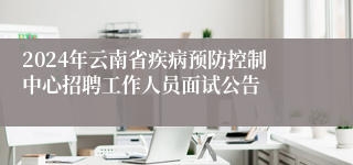 2024年云南省疾病预防控制中心招聘工作人员面试公告