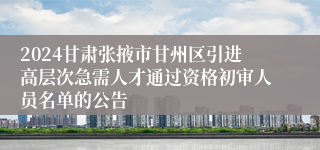 2024甘肃张掖市甘州区引进高层次急需人才通过资格初审人员名单的公告