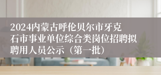 2024内蒙古呼伦贝尔市牙克石市事业单位综合类岗位招聘拟聘用人员公示（第一批）