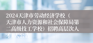 2024天津市劳动经济学校（天津市人力资源和社会保障局第二高级技工学校）招聘高层次人才1人公告