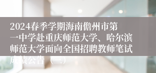 2024春季学期海南儋州市第一中学赴重庆师范大学、哈尔滨师范大学面向全国招聘教师笔试成绩公告（三）