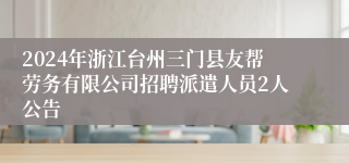 2024年浙江台州三门县友帮劳务有限公司招聘派遣人员2人公告