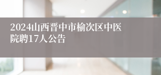 2024山西晋中市榆次区中医院聘17人公告