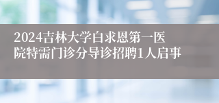 2024吉林大学白求恩第一医院特需门诊分导诊招聘1人启事