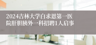 2024吉林大学白求恩第一医院肝胆胰外一科招聘1人启事