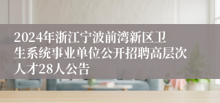 2024年浙江宁波前湾新区卫生系统事业单位公开招聘高层次人才28人公告