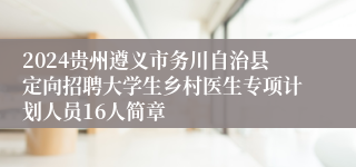 2024贵州遵义市务川自治县定向招聘大学生乡村医生专项计划人员16人简章