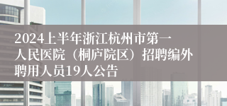 2024上半年浙江杭州市第一人民医院（桐庐院区）招聘编外聘用人员19人公告