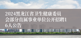 2024黑龙江省卫生健康委员会部分直属事业单位公开招聘16人公告