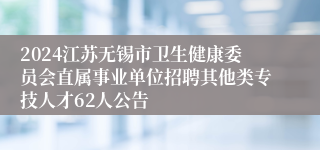 2024江苏无锡市卫生健康委员会直属事业单位招聘其他类专技人才62人公告