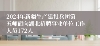 2024年新疆生产建设兵团第五师面向湖北招聘事业单位工作人员172人