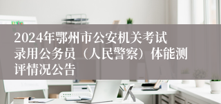 2024年鄂州市公安机关考试录用公务员（人民警察）体能测评情况公告