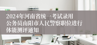 2024年河南省统一考试录用公务员南阳市人民警察职位进行体能测评通知