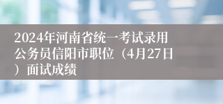 2024年河南省统一考试录用公务员信阳市职位（4月27日）面试成绩