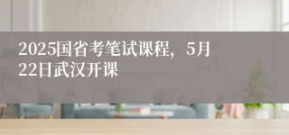 2025国省考笔试课程，5月22日武汉开课