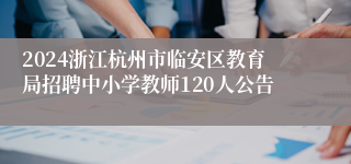 2024浙江杭州市临安区教育局招聘中小学教师120人公告