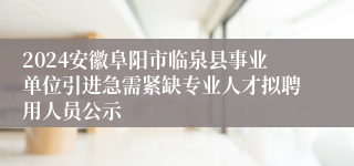 2024安徽阜阳市临泉县事业单位引进急需紧缺专业人才拟聘用人员公示