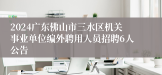 2024广东佛山市三水区机关事业单位编外聘用人员招聘6人公告