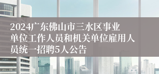 2024广东佛山市三水区事业单位工作人员和机关单位雇用人员统一招聘5人公告