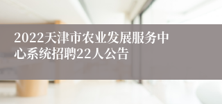 2022天津市农业发展服务中心系统招聘22人公告