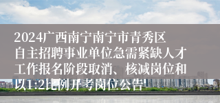 2024广西南宁南宁市青秀区自主招聘事业单位急需紧缺人才工作报名阶段取消、核减岗位和以1:2比例开考岗位公告