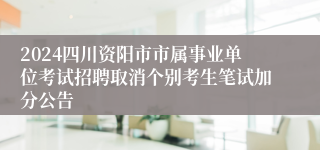 2024四川资阳市市属事业单位考试招聘取消个别考生笔试加分公告