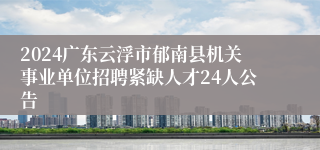 2024广东云浮市郁南县机关事业单位招聘紧缺人才24人公告