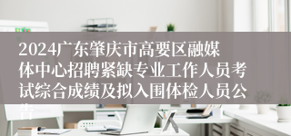 2024广东肇庆市高要区融媒体中心招聘紧缺专业工作人员考试综合成绩及拟入围体检人员公告