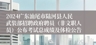 2024广东汕尾市陆河县人民武装部招聘政府聘员（非文职人员）公布考试总成绩及体检公告