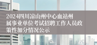 2024四川凉山州中心血站州属事业单位考试招聘工作人员政策性加分情况公示