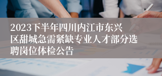 2023下半年四川内江市东兴区甜城急需紧缺专业人才部分选聘岗位体检公告
