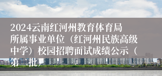 2024云南红河州教育体育局所属事业单位（红河州民族高级中学）校园招聘面试成绩公示（第二批）