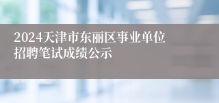 2024天津市东丽区事业单位招聘笔试成绩公示