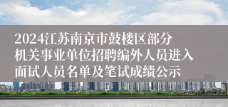 2024江苏南京市鼓楼区部分机关事业单位招聘编外人员进入面试人员名单及笔试成绩公示