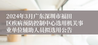 2024年3月广东深圳市福田区疾病预防控制中心选用机关事业单位辅助人员拟选用公告