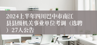 2024上半年四川巴中市南江县县级机关事业单位考调（选聘）27人公告