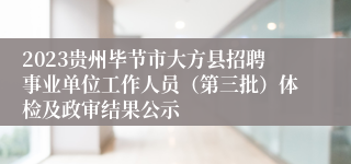 2023贵州毕节市大方县招聘事业单位工作人员（第三批）体检及政审结果公示