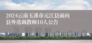 2024云南玉溪市元江县面向县外选调教师10人公告