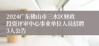 2024广东佛山市三水区财政投资评审中心事业单位人员招聘3人公告