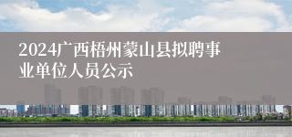 2024广西梧州蒙山县拟聘事业单位人员公示