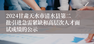 2024甘肃天水市清水县第二批引进急需紧缺和高层次人才面试成绩的公示