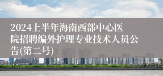 2024上半年海南西部中心医院招聘编外护理专业技术人员公告(第二号)