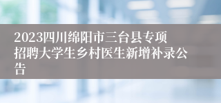 2023四川绵阳市三台县专项招聘大学生乡村医生新增补录公告