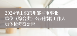 2024年山东滨州邹平市事业单位（综合类）公开招聘工作人员体检考察公告