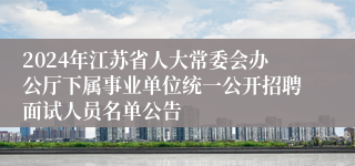 2024年江苏省人大常委会办公厅下属事业单位统一公开招聘面试人员名单公告