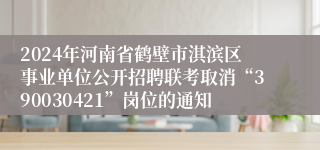2024年河南省鹤壁市淇滨区事业单位公开招聘联考取消“390030421”岗位的通知