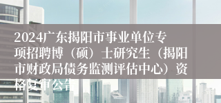 2024广东揭阳市事业单位专项招聘博（硕）士研究生（揭阳市财政局债务监测评估中心）资格复审公告