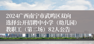 2024广西南宁市武鸣区双向选择公开招聘中小学（幼儿园）教职工（第二场）82人公告