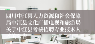 四川中江县人力资源和社会保障局中江县文化广播电视和旅游局关于中江县考核招聘专业技术人才的公告