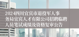 2024四川宜宾市退役军人事务局宜宾人才有限公司招聘临聘人员笔试成绩及资格复审公告